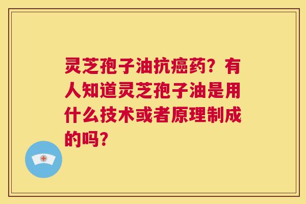 灵芝孢子油抗癌药？有人知道灵芝孢子油是用什么技术或者原理制成的吗？  第1张