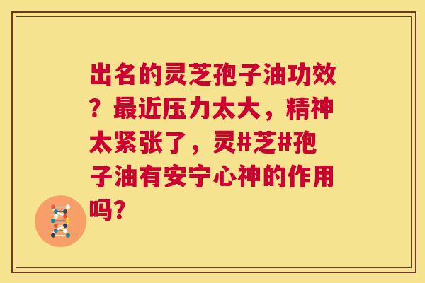 出名的灵芝孢子油功效?最近压力太大,精神太紧张了,灵#芝#孢子油有安宁心神的作用吗? 第1张 出名的灵芝孢子油功效?最近压力太大,精神太紧张了,灵#芝#孢子油有安宁心神的作用吗? 第1张
