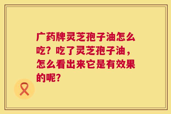 广药牌灵芝孢子油怎么吃？吃了灵芝孢子油，怎么看出来它是有效果的呢？  第1张