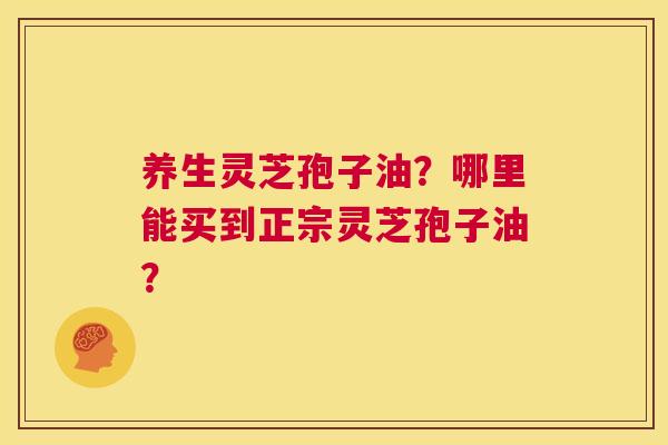养生灵芝孢子油？哪里能买到正宗灵芝孢子油？  第1张