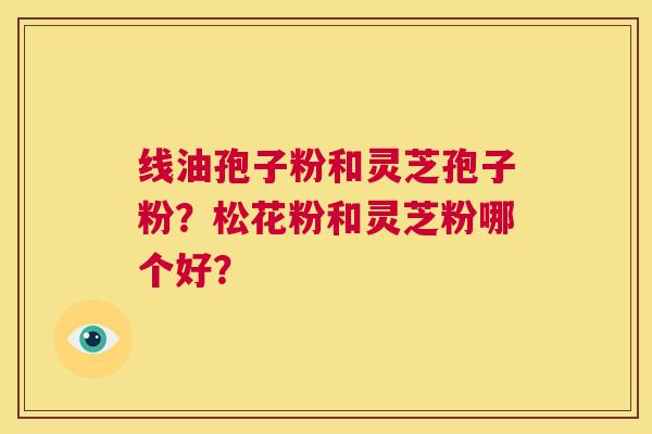 线油孢子粉和灵芝孢子粉?松花粉和灵芝粉哪个好? 第1张 线油孢子粉和灵芝孢子粉?松花粉和灵芝粉哪个好? 第1张