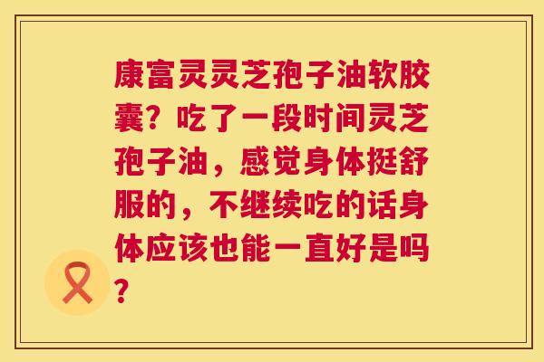 康富灵灵芝孢子油软胶囊？吃了一段时间灵芝孢子油，感觉身体挺舒服的，不继续吃的话身体应该也能一直好是吗？  第1张