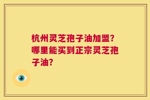 杭州灵芝孢子油加盟?哪里能买到正宗灵芝孢子油? 第1张 杭州灵芝孢子油加盟?哪里能买到正宗灵芝孢子油? 第1张