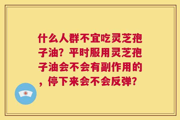 什么人群不宜吃灵芝孢子油?平时服用灵芝孢子油会不会有副作用的,停下来会不会反弹? 第1张 什么人群不宜吃灵芝孢子油?平时服用灵芝孢子油会不会有副作用的,停下来会不会反弹? 第1张