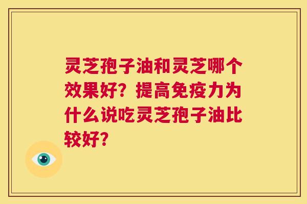 灵芝孢子油和灵芝哪个效果好？提高免疫力为什么说吃灵芝孢子油比较好？  第1张