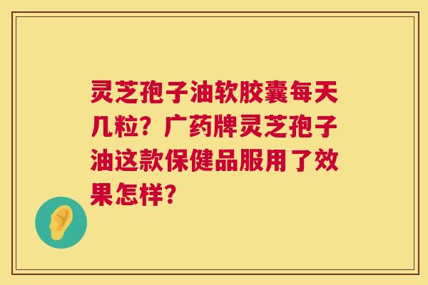 灵芝孢子油软胶囊每天几粒?广药牌灵芝孢子油这款保健品服用了效果怎样? 第1张 灵芝孢子油软胶囊每天几粒?广药牌灵芝孢子油这款保健品服用了效果怎样? 第1张