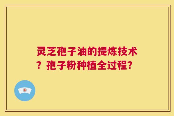 灵芝孢子油的提炼技术?孢子粉种植全过程? 第1张 灵芝孢子油的提炼技术?孢子粉种植全过程? 第1张