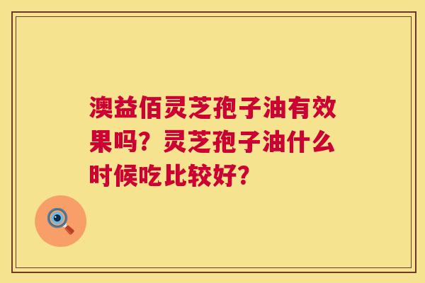 澳益佰灵芝孢子油有效果吗?灵芝孢子油什么时候吃比较好? 第1张 澳益佰灵芝孢子油有效果吗?灵芝孢子油什么时候吃比较好? 第1张