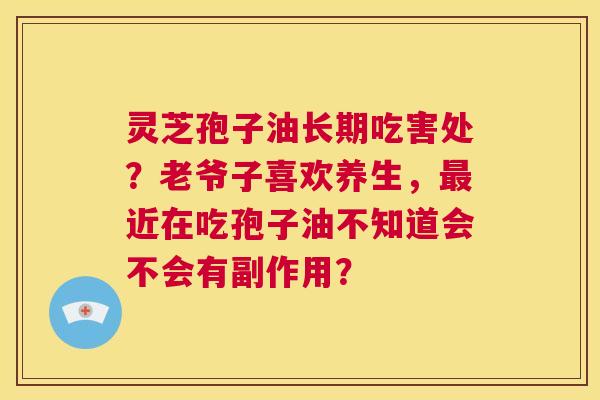 灵芝孢子油长期吃害处？老爷子喜欢养生，最近在吃孢子油不知道会不会有副作用？  第1张