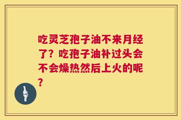 吃灵芝孢子油不来月经了？吃孢子油补过头会不会燥热然后上火的呢？  第1张