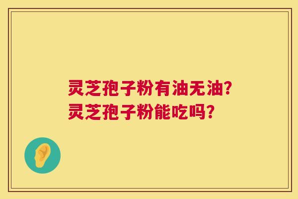灵芝孢子粉有油无油?灵芝孢子粉能吃吗? 第1张 灵芝孢子粉有油无油?灵芝孢子粉能吃吗? 第1张