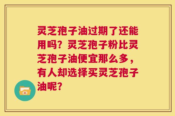 灵芝孢子油过期了还能用吗？灵芝孢子粉比灵芝孢子油便宜那么多，有人却选择买灵芝孢子油呢？  第1张
