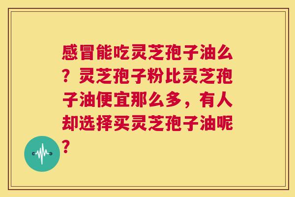 感冒能吃灵芝孢子油么?灵芝孢子粉比灵芝孢子油便宜那么多,有人却选择买灵芝孢子油呢? 第1张 感冒能吃灵芝孢子油么?灵芝孢子粉比灵芝孢子油便宜那么多,有人却选择买灵芝孢子油呢? 第1张