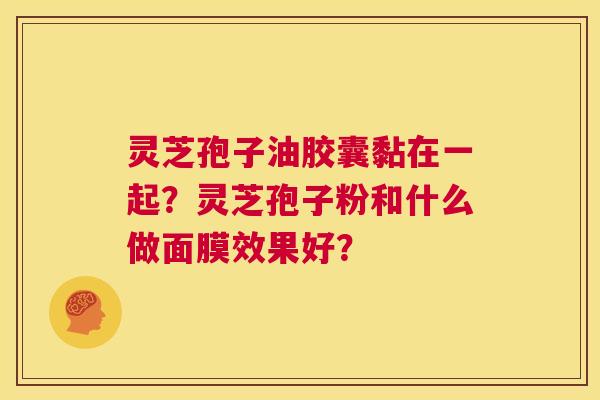 灵芝孢子油胶囊黏在一起?灵芝孢子粉和什么做面膜效果好? 第1张 灵芝孢子油胶囊黏在一起?灵芝孢子粉和什么做面膜效果好? 第1张