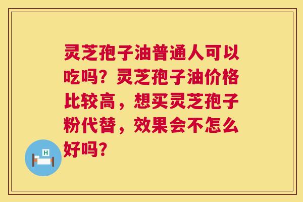 灵芝孢子油普通人可以吃吗?灵芝孢子油价格比较高,想买灵芝孢子粉代替,效果会不怎么好吗? 第1张 灵芝孢子油普通人可以吃吗?灵芝孢子油价格比较高,想买灵芝孢子粉代替,效果会不怎么好吗? 第1张