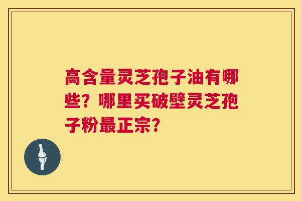 高含量灵芝孢子油有哪些?哪里买破壁灵芝孢子粉最正宗? 第1张 高含量灵芝孢子油有哪些?哪里买破壁灵芝孢子粉最正宗? 第1张
