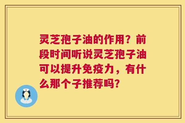 灵芝孢子油的作用?前段时间听说灵芝孢子油可以提升免疫力,有什么那个子推荐吗? 第1张 灵芝孢子油的作用?前段时间听说灵芝孢子油可以提升免疫力,有什么那个子推荐吗? 第1张