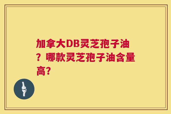 加拿大DB灵芝孢子油?哪款灵芝孢子油含量高? 第1张 加拿大DB灵芝孢子油?哪款灵芝孢子油含量高? 第1张