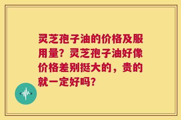 灵芝孢子油的价格及服用量?灵芝孢子油好像价格差别挺大的,贵的就一定好吗? 第1张 灵芝孢子油的价格及服用量?灵芝孢子油好像价格差别挺大的,贵的就一定好吗? 第1张