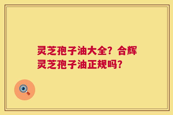 灵芝孢子油大全?合辉灵芝孢子油正规吗? 第1张 灵芝孢子油大全?合辉灵芝孢子油正规吗? 第1张