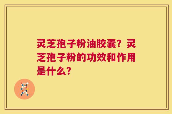 灵芝孢子粉油胶囊?灵芝孢子粉的功效和作用是什么? 第1张 灵芝孢子粉油胶囊?灵芝孢子粉的功效和作用是什么? 第1张