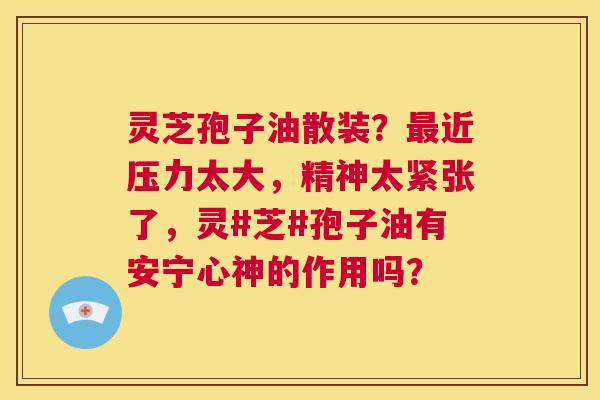 灵芝孢子油散装?最近压力太大,精神太紧张了,灵#芝#孢子油有安宁心神的作用吗? 第1张 灵芝孢子油散装?最近压力太大,精神太紧张了,灵#芝#孢子油有安宁心神的作用吗? 第1张