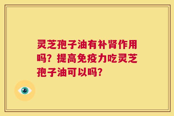 灵芝孢子油有补肾作用吗?提高免疫力吃灵芝孢子油可以吗? 第1张 灵芝孢子油有补肾作用吗?提高免疫力吃灵芝孢子油可以吗? 第1张