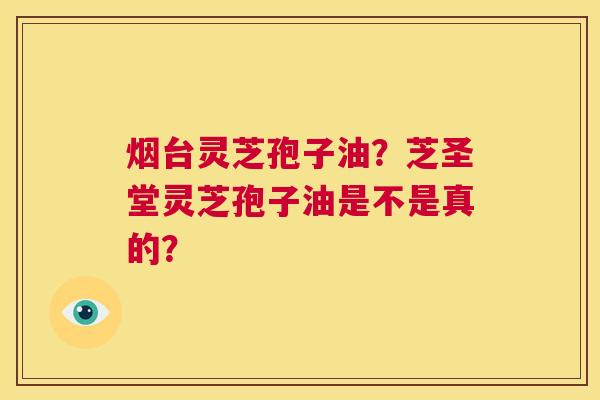 烟台灵芝孢子油?芝圣堂灵芝孢子油是不是真的? 第1张 烟台灵芝孢子油?芝圣堂灵芝孢子油是不是真的? 第1张
