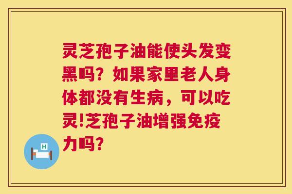 灵芝孢子油能使头发变黑吗?如果家里老人身体都没有生病,可以吃灵!芝孢子油增强免疫力吗? 第1张 灵芝孢子油能使头发变黑吗?如果家里老人身体都没有生病,可以吃灵!芝孢子油增强免疫力吗? 第1张