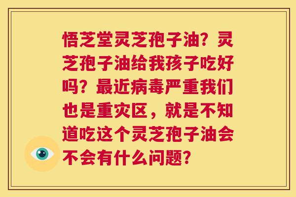 悟芝堂灵芝孢子油?灵芝孢子油给我孩子吃好吗?最近病毒严重我们也是重灾区,就是不知道吃这个灵芝孢子油会不会有什么问题? 第1张 悟芝堂灵芝孢子油?灵芝孢子油给我孩子吃好吗?最近病毒严重我们也是重灾区,就是不知道吃这个灵芝孢子油会不会有什么问题? 第1张