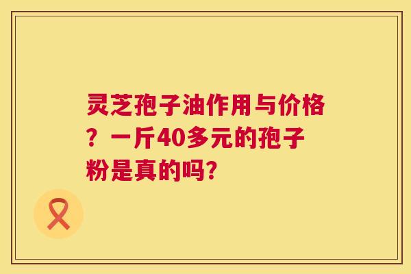灵芝孢子油作用与价格？一斤40多元的孢子粉是真的吗？  第1张