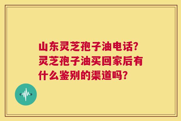 山东灵芝孢子油电话?灵芝孢子油买回家后有什么鉴别的渠道吗? 第1张 山东灵芝孢子油电话?灵芝孢子油买回家后有什么鉴别的渠道吗? 第1张