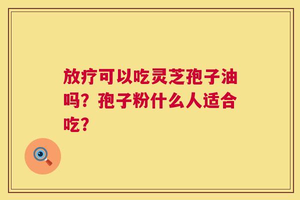 放疗可以吃灵芝孢子油吗？孢子粉什么人适合吃？  第1张