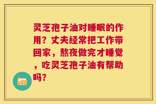 灵芝孢子油对睡眠的作用？丈夫经常把工作带回家，熬夜做完才睡觉，吃灵芝孢子油有帮助吗？  第1张