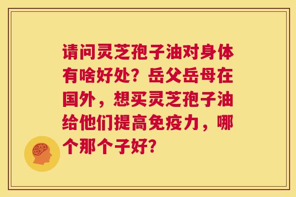 请问灵芝孢子油对身体有啥好处?岳父岳母在国外,想买灵芝孢子油给他们提高免疫力,哪个那个子好? 第1张 请问灵芝孢子油对身体有啥好处?岳父岳母在国外,想买灵芝孢子油给他们提高免疫力,哪个那个子好? 第1张