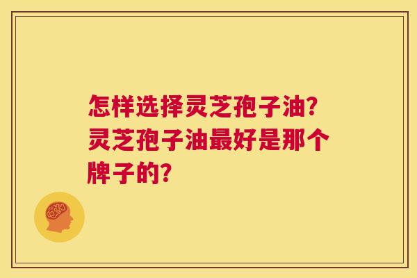 怎样选择灵芝孢子油？灵芝孢子油最好是那个牌子的？  第1张