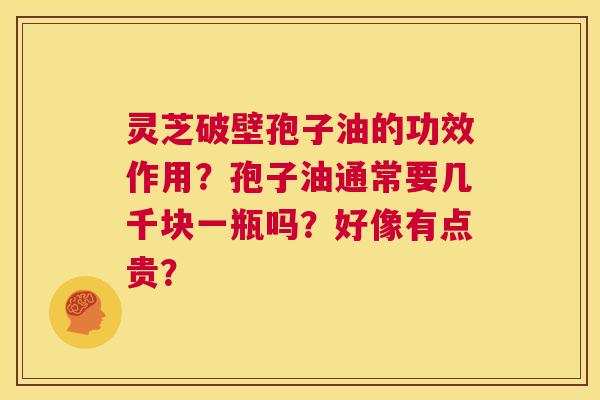 灵芝破壁孢子油的功效作用？孢子油通常要几千块一瓶吗？好像有点贵？  第1张