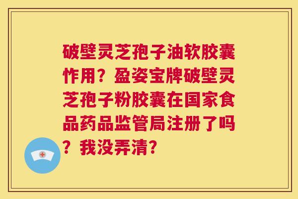 破壁灵芝孢子油软胶囊怍用?盈姿宝牌破壁灵芝孢子粉胶囊在国家食品药品监管局注册了吗?我没弄清? 第1张 破壁灵芝孢子油软胶囊怍用?盈姿宝牌破壁灵芝孢子粉胶囊在国家食品药品监管局注册了吗?我没弄清? 第1张