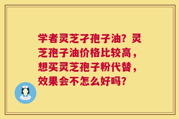 学者灵芝孑孢子油？灵芝孢子油价格比较高，想买灵芝孢子粉代替，效果会不怎么好吗？  第1张
