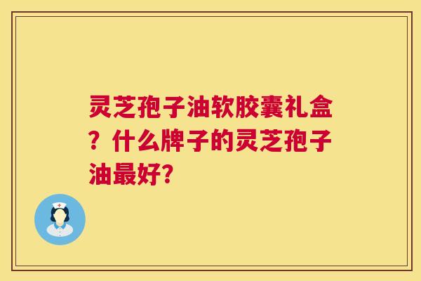 灵芝孢子油软胶囊礼盒?什么牌子的灵芝孢子油最好? 第1张 灵芝孢子油软胶囊礼盒?什么牌子的灵芝孢子油最好? 第1张