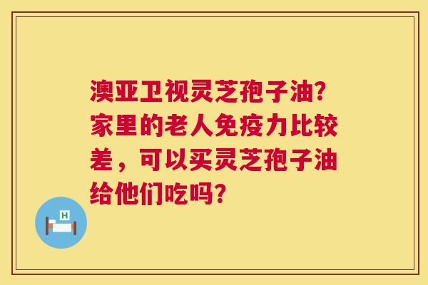 澳亚卫视灵芝孢子油?家里的老人免疫力比较差,可以买灵芝孢子油给他们吃吗? 第1张 澳亚卫视灵芝孢子油?家里的老人免疫力比较差,可以买灵芝孢子油给他们吃吗? 第1张