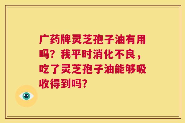 广药牌灵芝孢子油有用吗?我平时消化不良,吃了灵芝孢子油能够吸收得到吗? 第1张 广药牌灵芝孢子油有用吗?我平时消化不良,吃了灵芝孢子油能够吸收得到吗? 第1张