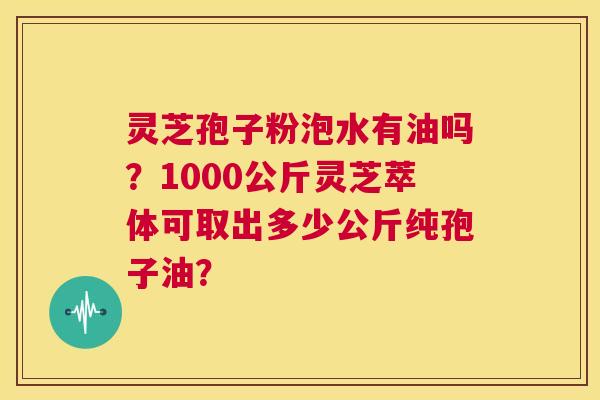 灵芝孢子粉泡水有油吗?1000公斤灵芝萃体可取出多少公斤纯孢子油? 第1张 灵芝孢子粉泡水有油吗?1000公斤灵芝萃体可取出多少公斤纯孢子油? 第1张