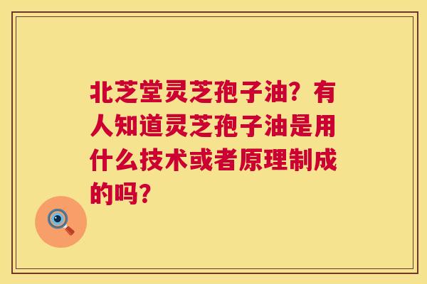 北芝堂灵芝孢子油?有人知道灵芝孢子油是用什么技术或者原理制成的吗? 第1张 北芝堂灵芝孢子油?有人知道灵芝孢子油是用什么技术或者原理制成的吗? 第1张