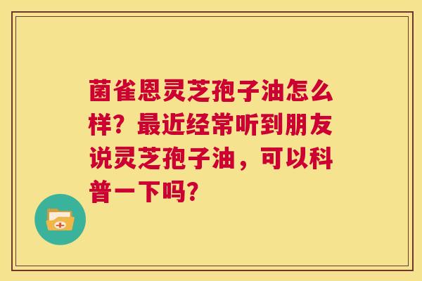 菌雀恩灵芝孢子油怎么样?最近经常听到朋友说灵芝孢子油,可以科普一下吗? 第1张 菌雀恩灵芝孢子油怎么样?最近经常听到朋友说灵芝孢子油,可以科普一下吗? 第1张