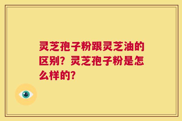 灵芝孢子粉跟灵芝油的区别？灵芝孢子粉是怎么样的？  第1张