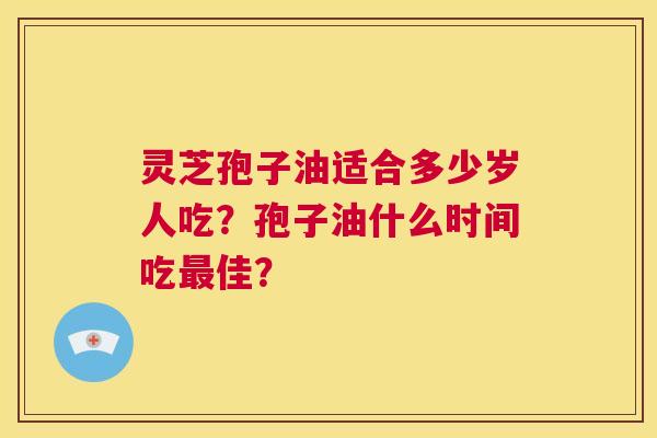 灵芝孢子油适合多少岁人吃?孢子油什么时间吃最佳? 第1张 灵芝孢子油适合多少岁人吃?孢子油什么时间吃最佳? 第1张