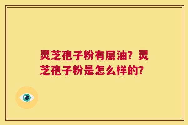 灵芝孢子粉有层油?灵芝孢子粉是怎么样的? 第1张 灵芝孢子粉有层油?灵芝孢子粉是怎么样的? 第1张