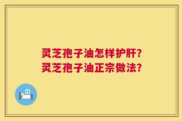 灵芝孢子油怎样护肝？灵芝孢子油正宗做法？  第1张