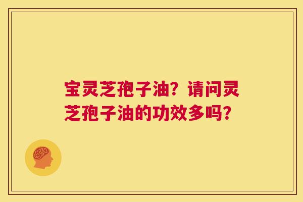 宝灵芝孢子油？请问灵芝孢子油的功效多吗？  第1张